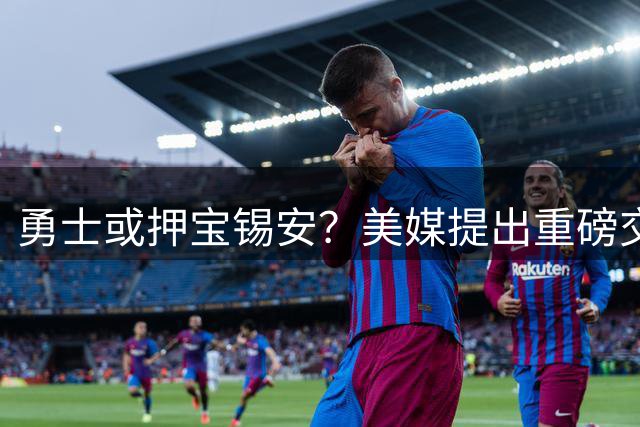 勇士或押宝锡安？美媒提出重磅交易方案